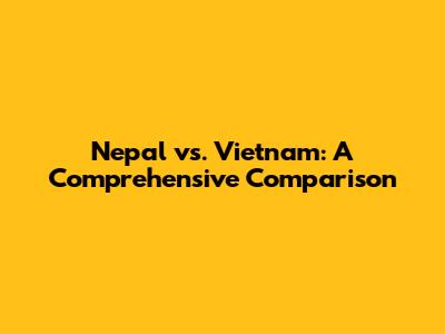 Nepal vs. Vietnam: A Comprehensive Comparison