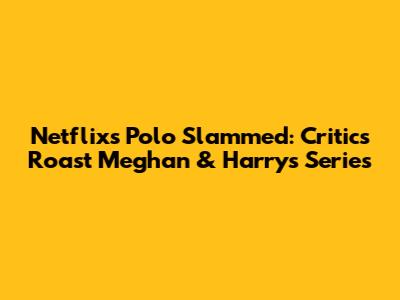 Netflix's 'Polo' Slammed: Critics Roast Meghan & Harry's Series