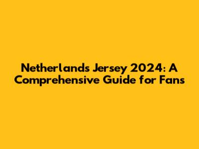 Netherlands Jersey 2024: A Comprehensive Guide for Fans