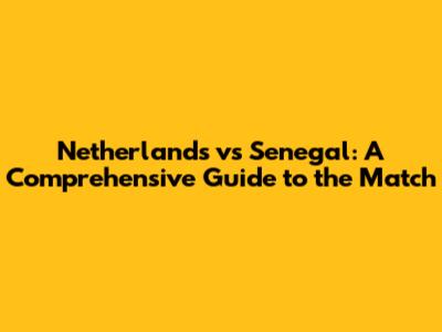 Netherlands vs Senegal: A Comprehensive Guide to the Match