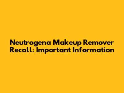 Neutrogena Makeup Remover Recall: Important Information
