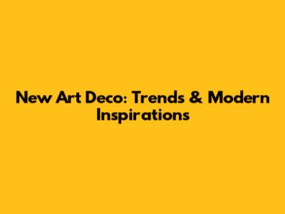 New Art Deco: Trends & Modern Inspirations
