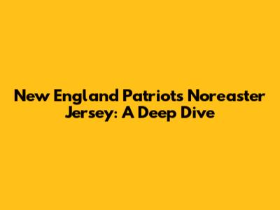 New England Patriots Nor'easter Jersey: A Deep Dive