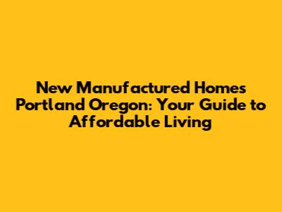 New Manufactured Homes Portland Oregon: Your Guide to Affordable Living