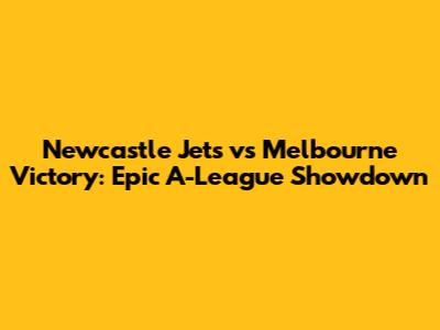 Newcastle Jets vs Melbourne Victory: Epic A-League Showdown