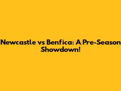 Newcastle vs Benfica: A Pre-Season Showdown!