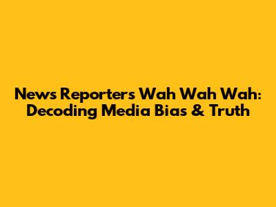 News Reporter's 'Wah Wah Wah': Decoding Media Bias & Truth