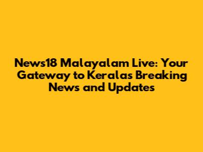 News18 Malayalam Live: Your Gateway to Kerala's Breaking News and Updates