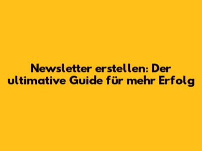 Newsletter erstellen: Der ultimative Guide für mehr Erfolg