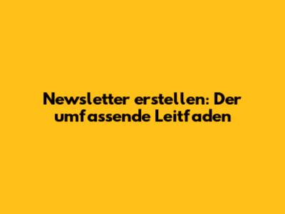 Newsletter erstellen: Der umfassende Leitfaden