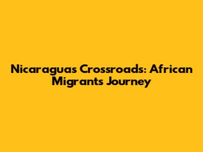 Nicaragua's Crossroads: African Migrants' Journey
