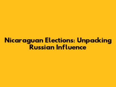 Nicaraguan Elections: Unpacking Russian Influence