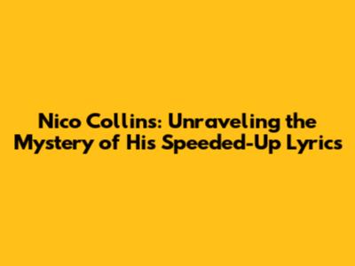 Nico Collins: Unraveling the Mystery of His Speeded-Up Lyrics