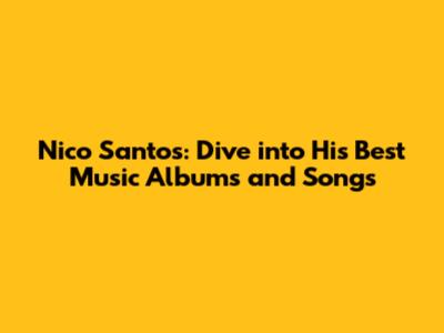 Nico Santos: Dive into His Best Music Albums and Songs