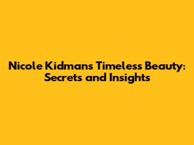 Nicole Kidman's Timeless Beauty: Secrets and Insights