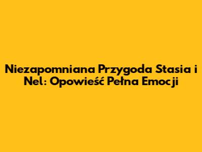 Niezapomniana Przygoda Stasia i Nel: Opowieść Pełna Emocji