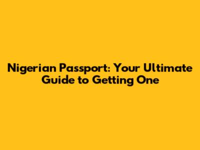 Nigerian Passport: Your Ultimate Guide to Getting One