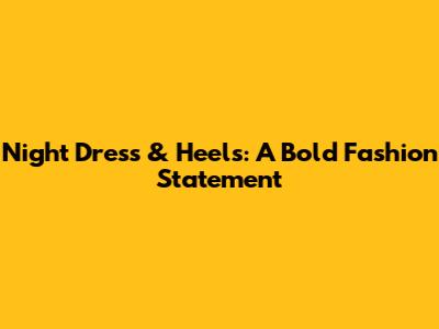Night Dress & Heels: A Bold Fashion Statement