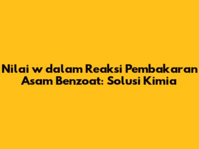 Nilai w dalam Reaksi Pembakaran Asam Benzoat: Solusi Kimia