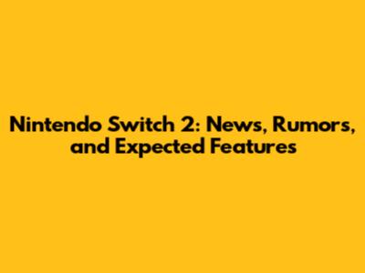 Nintendo Switch 2: News, Rumors, and Expected Features