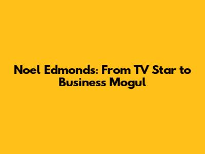 Noel Edmonds: From TV Star to Business Mogul