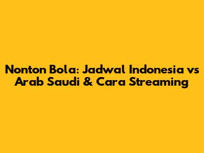 Nonton Bola: Jadwal Indonesia vs Arab Saudi & Cara Streaming