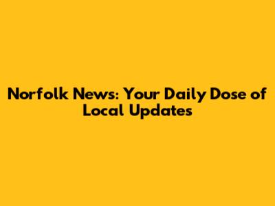 Norfolk News: Your Daily Dose of Local Updates