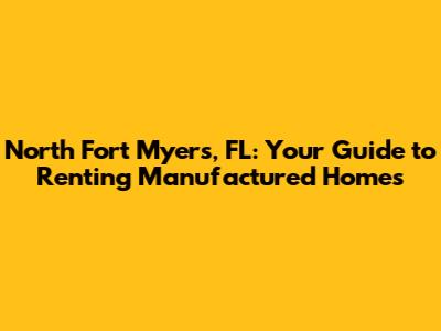North Fort Myers, FL: Your Guide to Renting Manufactured Homes