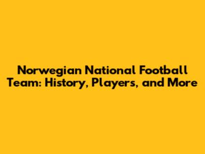 Norwegian National Football Team: History, Players, and More