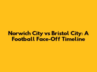 Norwich City vs Bristol City: A Football Face-Off Timeline