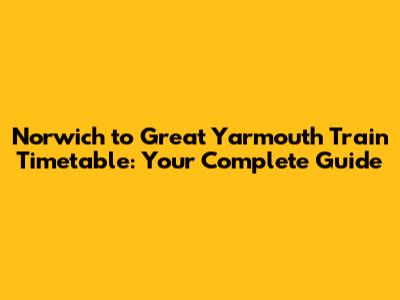 Norwich to Great Yarmouth Train Timetable: Your Complete Guide
