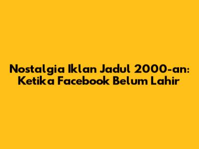 Nostalgia Iklan Jadul 2000-an: Ketika Facebook Belum Lahir