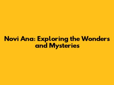 Novi Ana: Exploring the Wonders and Mysteries