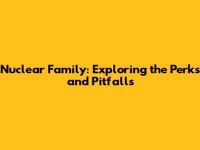 Nuclear Family: Exploring the Perks and Pitfalls