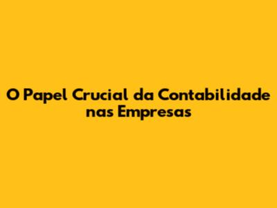 O Papel Crucial da Contabilidade nas Empresas