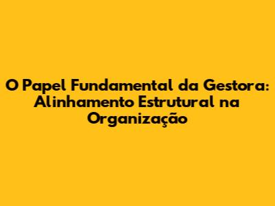 O Papel Fundamental da Gestora: Alinhamento Estrutural na Organização
