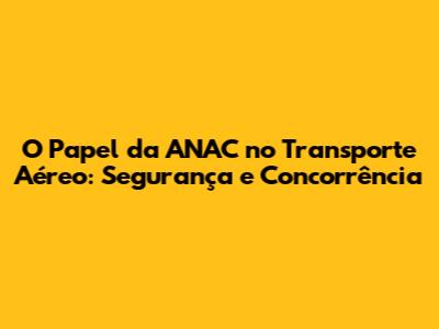O Papel da ANAC no Transporte Aéreo: Segurança e Concorrência