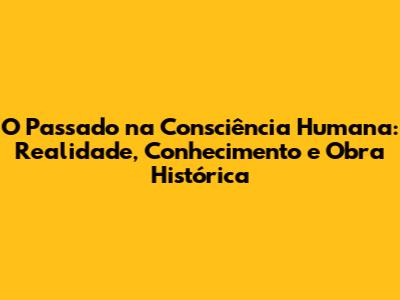 O Passado na Consciência Humana: Realidade, Conhecimento e Obra Histórica