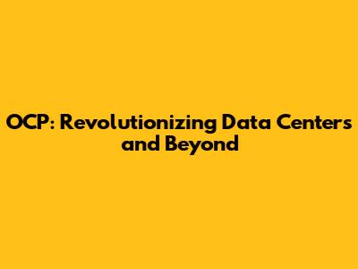 OCP: Revolutionizing Data Centers and Beyond