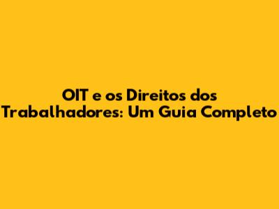 OIT e os Direitos dos Trabalhadores: Um Guia Completo