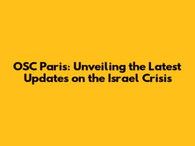 OSC Paris: Unveiling the Latest Updates on the Israel Crisis