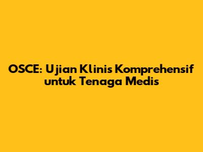 OSCE: Ujian Klinis Komprehensif untuk Tenaga Medis