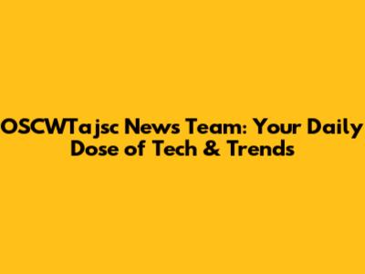 OSCWTajsc News Team: Your Daily Dose of Tech & Trends