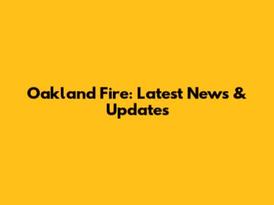 Oakland Fire: Latest News & Updates