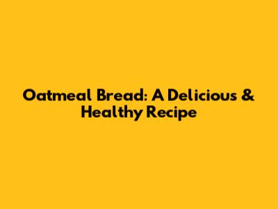 Oatmeal Bread: A Delicious & Healthy Recipe