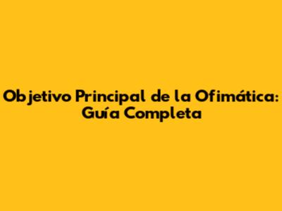 Objetivo Principal de la Ofimática: Guía Completa