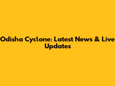 Odisha Cyclone: Latest News & Live Updates
