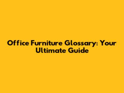 Office Furniture Glossary: Your Ultimate Guide