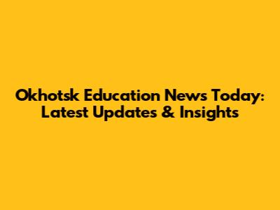 Okhotsk Education News Today: Latest Updates & Insights