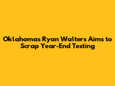 Oklahoma's Ryan Walters Aims to Scrap Year-End Testing